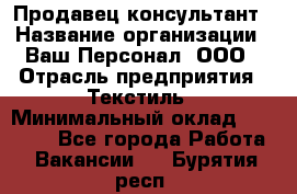 Продавец-консультант › Название организации ­ Ваш Персонал, ООО › Отрасль предприятия ­ Текстиль › Минимальный оклад ­ 38 000 - Все города Работа » Вакансии   . Бурятия респ.